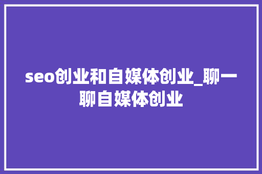 seo创业和自媒体创业_聊一聊自媒体创业 seo创业和自媒体创业_聊一聊自媒体创业 必应SEO