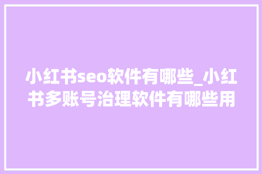 小红书seo软件有哪些_小红书多账号治理软件有哪些用自媒体做seo有哪些对象 小红书seo软件有哪些_小红书多账号治理软件有哪些用自媒体做seo有哪些对象 SEO关键词