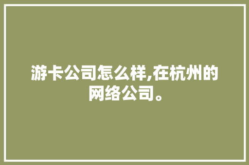 游卡公司怎么样,在杭州的网络公司。 神马SEO 游卡公司怎么样,在杭州的网络公司。 游卡公司怎么样,在杭州的网络公司。 神马SEO