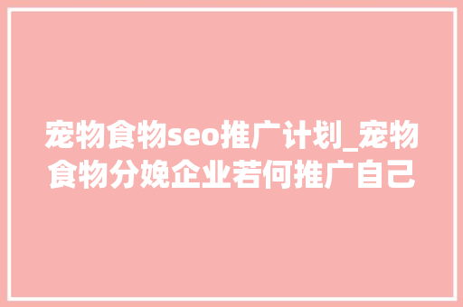 宠物食物seo推广计划_宠物食物分娩企业若何推广自己的产品有哪些渠道 宠物食物seo推广计划_宠物食物分娩企业若何推广自己的产品有哪些渠道 网站建设公司