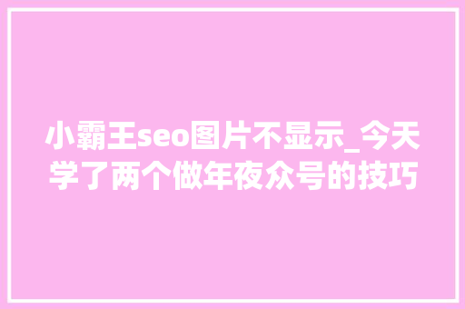 小霸王seo图片不显示_今天学了两个做年夜众号的技巧 小霸王seo图片不显示_今天学了两个做年夜众号的技巧 网站建设公司