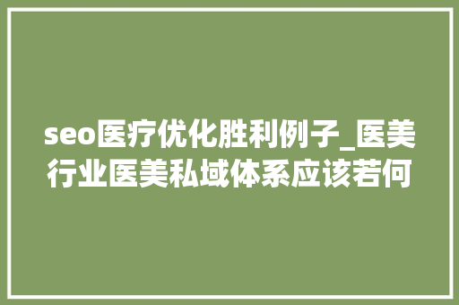 seo医疗优化胜利例子_医美行业医美私域体系应该若何搭建 seo医疗优化胜利例子_医美行业医美私域体系应该若何搭建 网站建设公司
