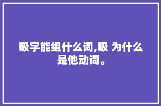 吸字能组什么词,吸 为什么是他动词。 吸字能组什么词,吸 为什么是他动词。 搜狗SEO