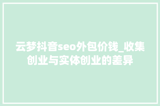 云梦抖音seo外包价钱_收集创业与实体创业的差异 云梦抖音seo外包价钱_收集创业与实体创业的差异 必应SEO