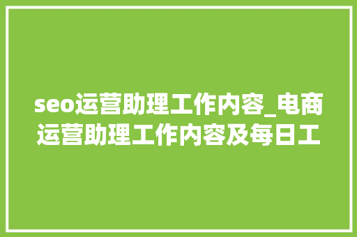 seo运营助理工作内容_电商运营助理工作内容及每日工作安排运营指导 seo运营助理工作内容_电商运营助理工作内容及每日工作安排运营指导 神马SEO