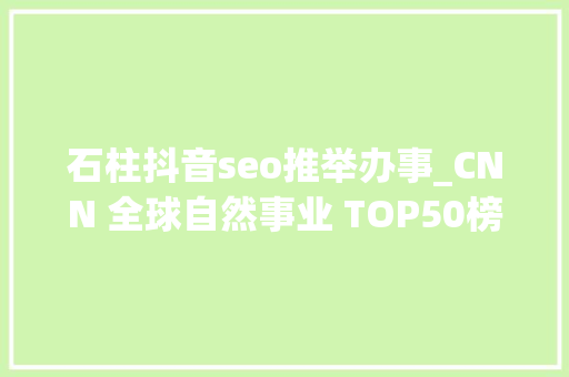 石柱抖音seo推举办事_CNN 全球自然事业 TOP50榜单就在这美美不胜收 石柱抖音seo推举办事_CNN 全球自然事业 TOP50榜单就在这美美不胜收 百度SEO