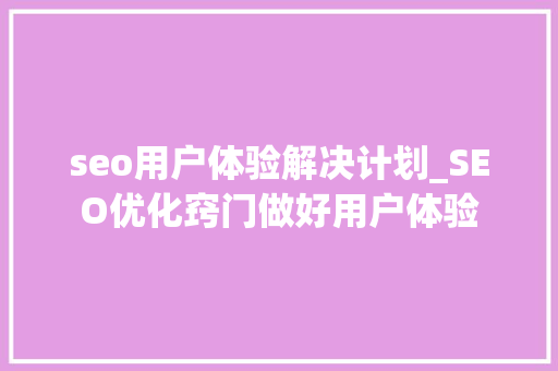 seo用户体验解决计划_SEO优化窍门做好用户体验 seo用户体验解决计划_SEO优化窍门做好用户体验 神马SEO