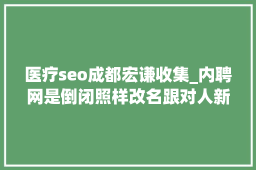 医疗seo成都宏谦收集_内聘网是倒闭照样改名跟对人新招聘网站 医疗seo成都宏谦收集_内聘网是倒闭照样改名跟对人新招聘网站 SEO关键词