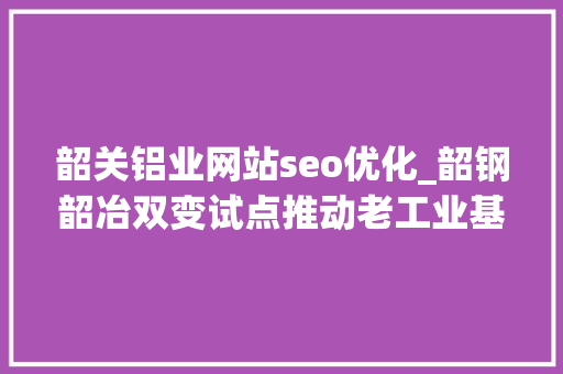 韶关铝业网站seo优化_韶钢韶冶双变试点推动老工业基地转型进级 韶关铝业网站seo优化_韶钢韶冶双变试点推动老工业基地转型进级 SEO关键词