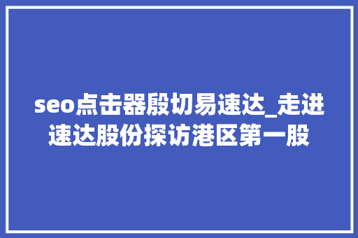 seo点击器殷切易速达_走进速达股份探访港区第一股 seo点击器殷切易速达_走进速达股份探访港区第一股 百度SEO