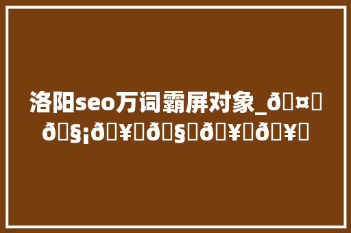 洛阳seo万词霸屏对象_🤝🧡🥂🧊🥛🥃🥤🤩🥰🥳 洛阳seo万词霸屏对象_🤝🧡🥂🧊🥛🥃🥤🤩🥰🥳 必应SEO