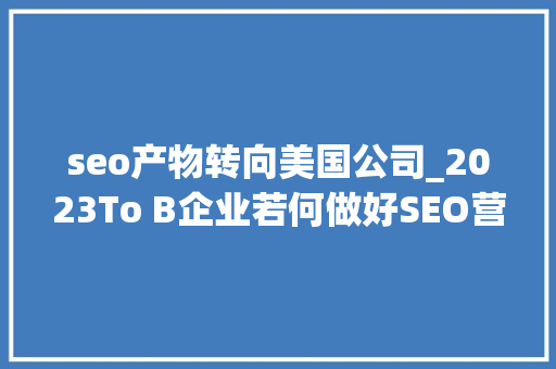 seo产物转向美国公司_2023To B企业若何做好SEO营销守好基本盘 seo产物转向美国公司_2023To B企业若何做好SEO营销守好基本盘 百度SEO