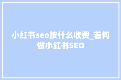 小红书seo按什么收费_若何做小红书SEO 小红书seo按什么收费_若何做小红书SEO SEO关键词