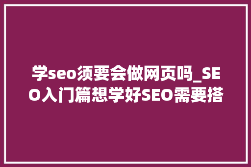 学seo须要会做网页吗_SEO入门篇想学好SEO需要搭建网站吗 学seo须要会做网页吗_SEO入门篇想学好SEO需要搭建网站吗 搜狗SEO