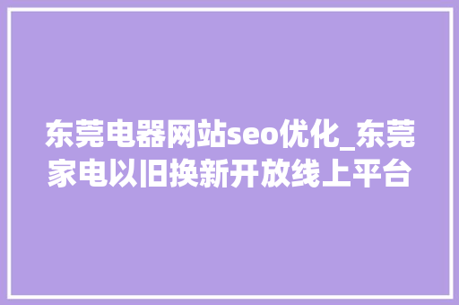 东莞电器网站seo优化_东莞家电以旧换新开放线上平台→ 东莞电器网站seo优化_东莞家电以旧换新开放线上平台→ 百度SEO
