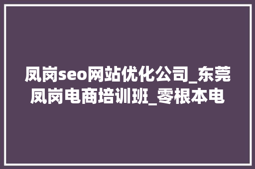 凤岗seo网站优化公司_东莞凤岗电商培训班_零根本电商培训黉舍 凤岗seo网站优化公司_东莞凤岗电商培训班_零根本电商培训黉舍 搜狗SEO