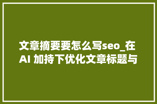 文章摘要要怎么写seo_在 AI 加持下优化文章标题与摘要的技巧与要点 文章摘要要怎么写seo_在 AI 加持下优化文章标题与摘要的技巧与要点 搜狗SEO