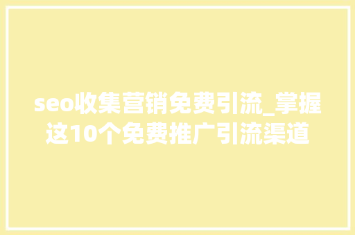 seo收集营销免费引流_掌握这10个免费推广引流渠道获得无限商机 seo收集营销免费引流_掌握这10个免费推广引流渠道获得无限商机 网站建设公司