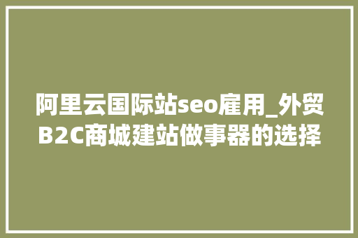 阿里云国际站seo雇用_外贸B2C商城建站做事器的选择亚马逊微软谷歌或者阿里云 阿里云国际站seo雇用_外贸B2C商城建站做事器的选择亚马逊微软谷歌或者阿里云 搜狗SEO