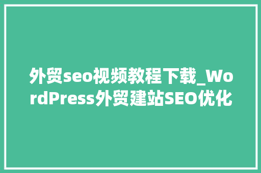 外贸seo视频教程下载_WordPress外贸建站SEO优化教程从0到1搭建可获得询盘外贸网站 外贸seo视频教程下载_WordPress外贸建站SEO优化教程从0到1搭建可获得询盘外贸网站 搜狗SEO