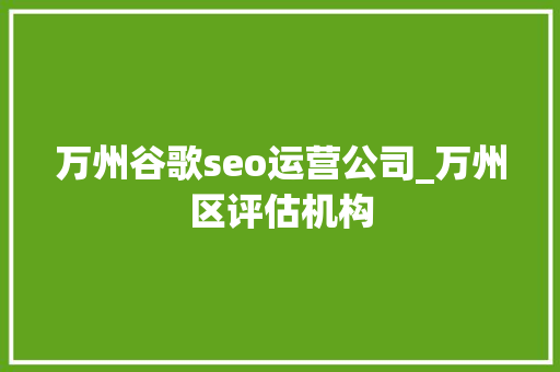 万州谷歌seo运营公司_万州区评估机构