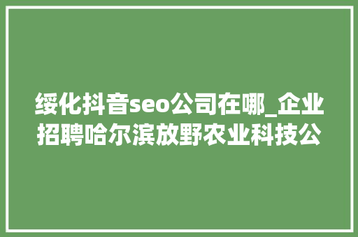 绥化抖音seo公司在哪_企业招聘哈尔滨放野农业科技公司五险一金年关分红 绥化抖音seo公司在哪_企业招聘哈尔滨放野农业科技公司五险一金年关分红 SEO关键词