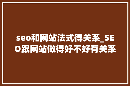 seo和网站法式得关系_SEO跟网站做得好不好有关系吗 seo和网站法式得关系_SEO跟网站做得好不好有关系吗 网站建设公司