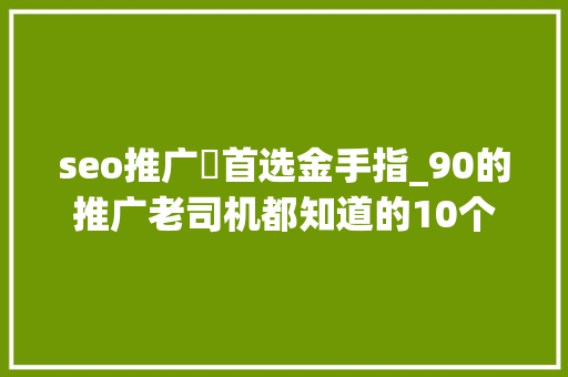 seo推广牜首选金手指_90的推广老司机都知道的10个有效渠道 seo推广牜首选金手指_90的推广老司机都知道的10个有效渠道 必应SEO