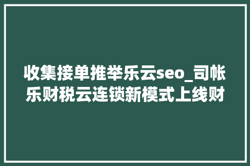 收集接单推举乐云seo_司帐乐财税云连锁新模式上线财税机构同城接单营收翻倍 收集接单推举乐云seo_司帐乐财税云连锁新模式上线财税机构同城接单营收翻倍 搜狗SEO