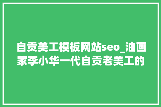 自贡美工模板网站seo_油画家李小华一代自贡老美工的求索与担当 自贡美工模板网站seo_油画家李小华一代自贡老美工的求索与担当 神马SEO