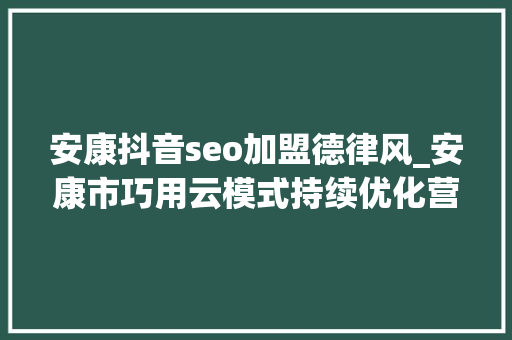 安康抖音seo加盟德律风_安康市巧用云模式持续优化营商情形