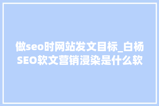 做seo时网站发文目标_白杨SEO软文营销浸染是什么软文怎么写 做seo时网站发文目标_白杨SEO软文营销浸染是什么软文怎么写 网站建设公司