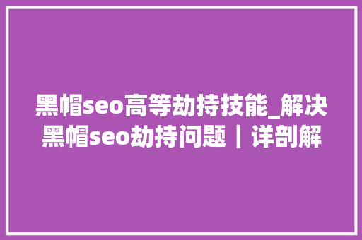 黑帽seo高等劫持技能_解决黑帽seo劫持问题｜详剖解析菜鸟都看得懂的内容 黑帽seo高等劫持技能_解决黑帽seo劫持问题｜详剖解析菜鸟都看得懂的内容 神马SEO