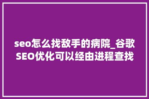 seo怎么找敌手的病院_谷歌SEO优化可以经由进程查找竞争对手 seo怎么找敌手的病院_谷歌SEO优化可以经由进程查找竞争对手 搜狗SEO