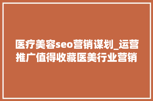 医疗美容seo营销谋划_运营推广值得收藏医美行业营销筹划大年夜全 医疗美容seo营销谋划_运营推广值得收藏医美行业营销筹划大年夜全 百度SEO