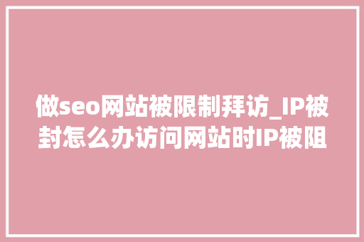 做seo网站被限制拜访_IP被封怎么办访问网站时IP被阻挡解决IP禁令全方法 做seo网站被限制拜访_IP被封怎么办访问网站时IP被阻挡解决IP禁令全方法 百度SEO