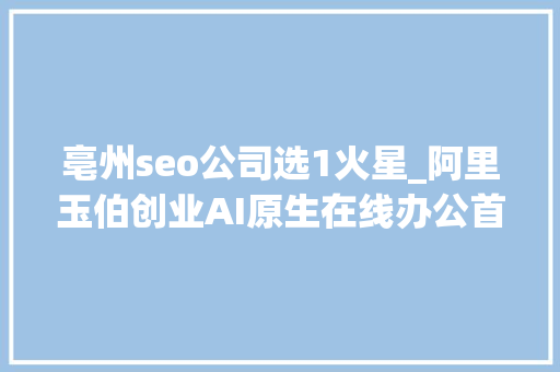 亳州seo公司选1火星_阿里玉伯创业AI原生在线办公首轮估值过亿StabilityAI4亿美元债务一笔勾销Perplexity获新投资丨AI情报局 亳州seo公司选1火星_阿里玉伯创业AI原生在线办公首轮估值过亿StabilityAI4亿美元债务一笔勾销Perplexity获新投资丨AI情报局 网站建设公司