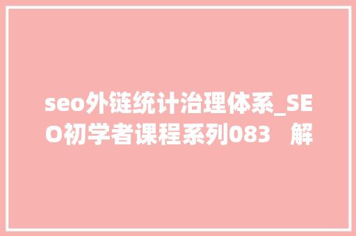 seo外链统计治理体系_SEO初学者课程系列083   解锁SEO外链培植策略 seo外链统计治理体系_SEO初学者课程系列083   解锁SEO外链培植策略 百度SEO