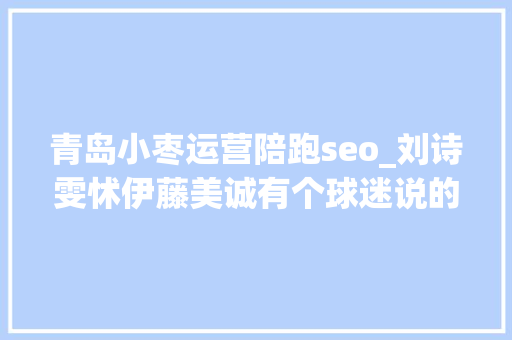青岛小枣运营陪跑seo_刘诗雯怵伊藤美诚有个球迷说的对别恐吓自己小枣大年夜赛不暗昧 青岛小枣运营陪跑seo_刘诗雯怵伊藤美诚有个球迷说的对别恐吓自己小枣大年夜赛不暗昧 SEO关键词