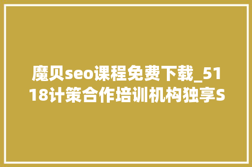 魔贝seo课程免费下载_5118计策合作培训机构独享SEO优质课程在线课程全新上线 魔贝seo课程免费下载_5118计策合作培训机构独享SEO优质课程在线课程全新上线 搜狗SEO