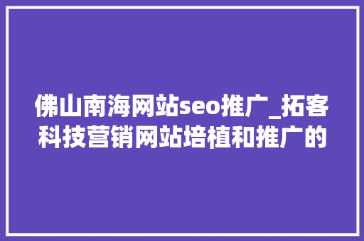 佛山南海网站seo推广_拓客科技营销网站培植和推广的立异引诱者 佛山南海网站seo推广_拓客科技营销网站培植和推广的立异引诱者 神马SEO