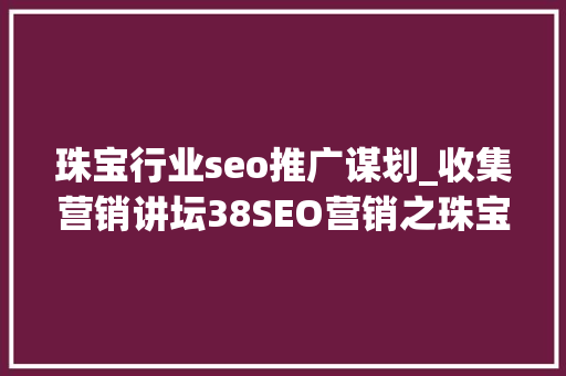 珠宝行业seo推广谋划_收集营销讲坛38SEO营销之珠宝玉石推广软文构思技巧 珠宝行业seo推广谋划_收集营销讲坛38SEO营销之珠宝玉石推广软文构思技巧 搜狗SEO