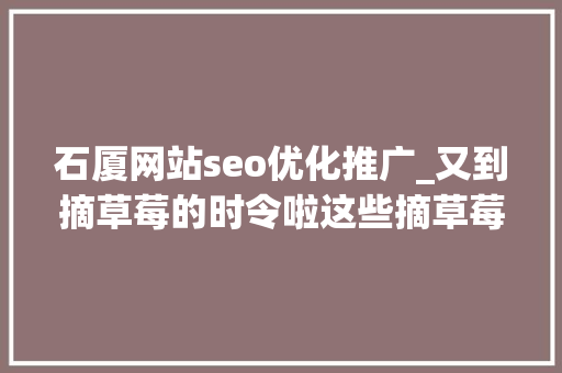 石厦网站seo优化推广_又到摘草莓的时令啦这些摘草莓的好去处大年夜家拿走不谢