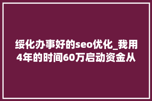 绥化办事好的seo优化_我用4年的时间60万启动资金从0做到了15个亿 绥化办事好的seo优化_我用4年的时间60万启动资金从0做到了15个亿 SEO关键词