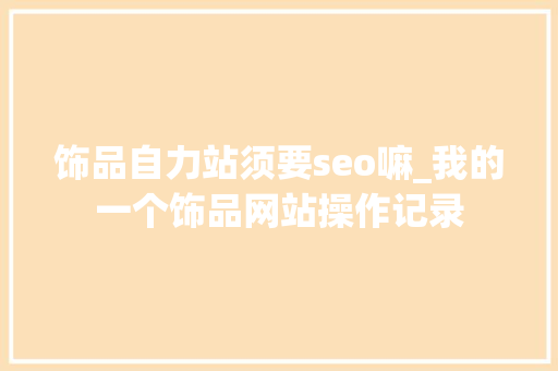 饰品自力站须要seo嘛_我的一个饰品网站操作记录 饰品自力站须要seo嘛_我的一个饰品网站操作记录 神马SEO