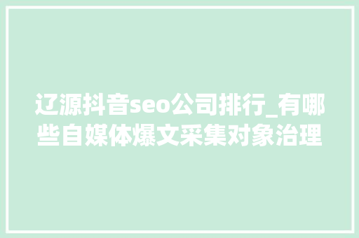 辽源抖音seo公司排行_有哪些自媒体爆文采集对象治理自媒体对象有哪些 SEO关键词 辽源抖音seo公司排行_有哪些自媒体爆文采集对象治理自媒体对象有哪些 辽源抖音seo公司排行_有哪些自媒体爆文采集对象治理自媒体对象有哪些 SEO关键词