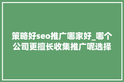 策略好seo推广哪家好_哪个公司更擅长收集推广呢选择我们公司作为你的收集推广 策略好seo推广哪家好_哪个公司更擅长收集推广呢选择我们公司作为你的收集推广 百度SEO