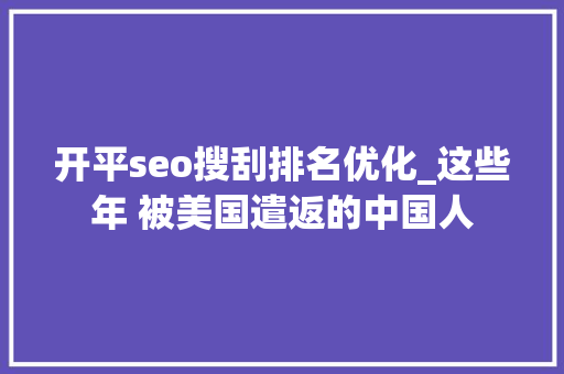 开平seo搜刮排名优化_这些年 被美国遣返的中国人 开平seo搜刮排名优化_这些年 被美国遣返的中国人 必应SEO