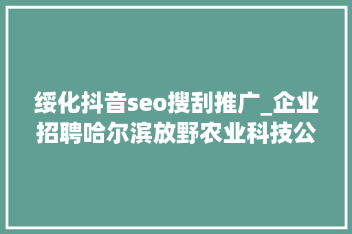 绥化抖音seo搜刮推广_企业招聘哈尔滨放野农业科技公司五险一金年关分红 绥化抖音seo搜刮推广_企业招聘哈尔滨放野农业科技公司五险一金年关分红 网站建设公司