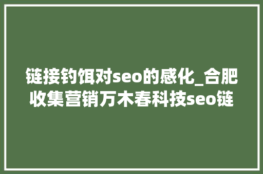 链接钓饵对seo的感化_合肥收集营销万木春科技seo链接诱饵的妙用 链接钓饵对seo的感化_合肥收集营销万木春科技seo链接诱饵的妙用 神马SEO